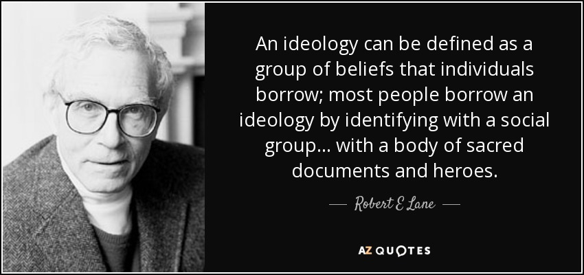An ideology can be defined as a group of beliefs that individuals borrow; most people borrow an ideology by identifying with a social group ... with a body of sacred documents and heroes. - Robert E Lane