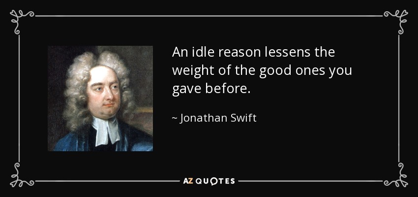 An idle reason lessens the weight of the good ones you gave before. - Jonathan Swift