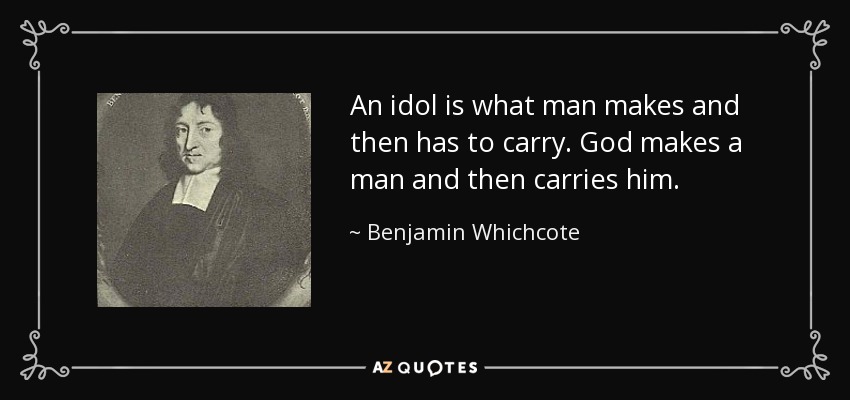 An idol is what man makes and then has to carry. God makes a man and then carries him. - Benjamin Whichcote