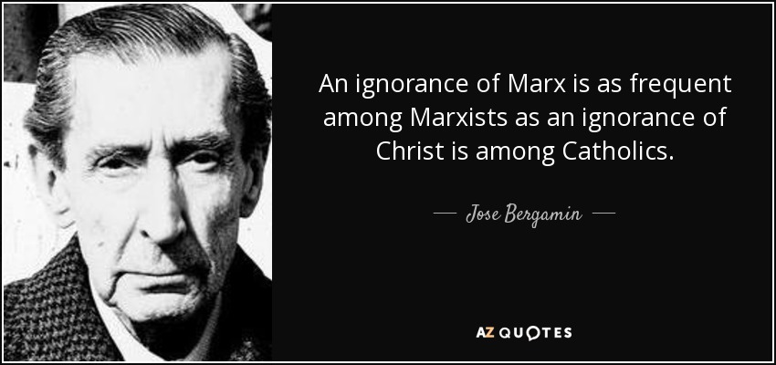 An ignorance of Marx is as frequent among Marxists as an ignorance of Christ is among Catholics. - Jose Bergamin
