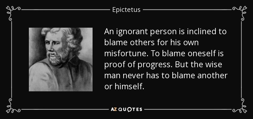 An ignorant person is inclined to blame others for his own misfortune. To blame oneself is proof of progress. But the wise man never has to blame another or himself. - Epictetus