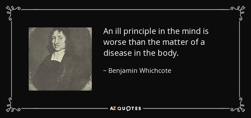 An ill principle in the mind is worse than the matter of a disease in the body. - Benjamin Whichcote