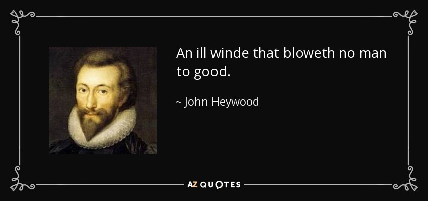 An ill winde that bloweth no man to good. - John Heywood
