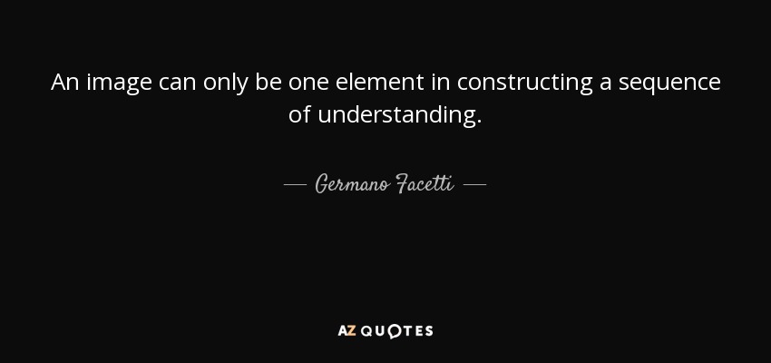 An image can only be one element in constructing a sequence of understanding. - Germano Facetti