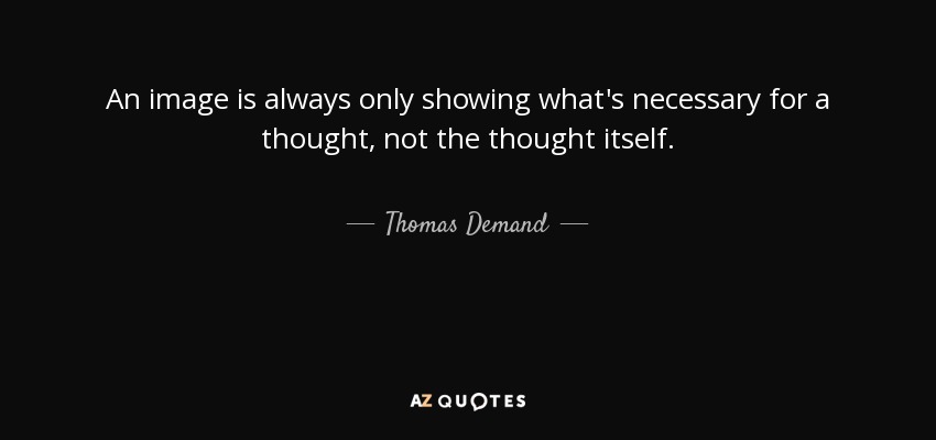 An image is always only showing what's necessary for a thought, not the thought itself. - Thomas Demand