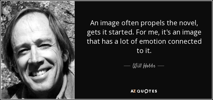 An image often propels the novel, gets it started. For me, it's an image that has a lot of emotion connected to it. - Will Hobbs