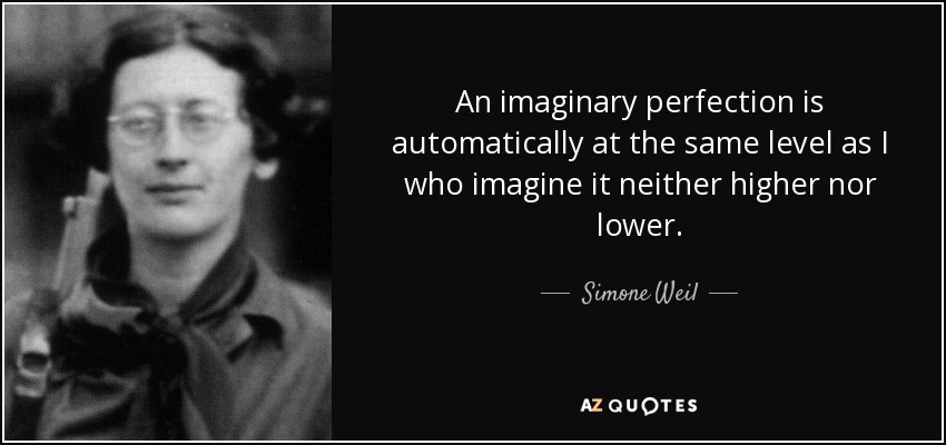 An imaginary perfection is automatically at the same level as I who imagine it neither higher nor lower. - Simone Weil