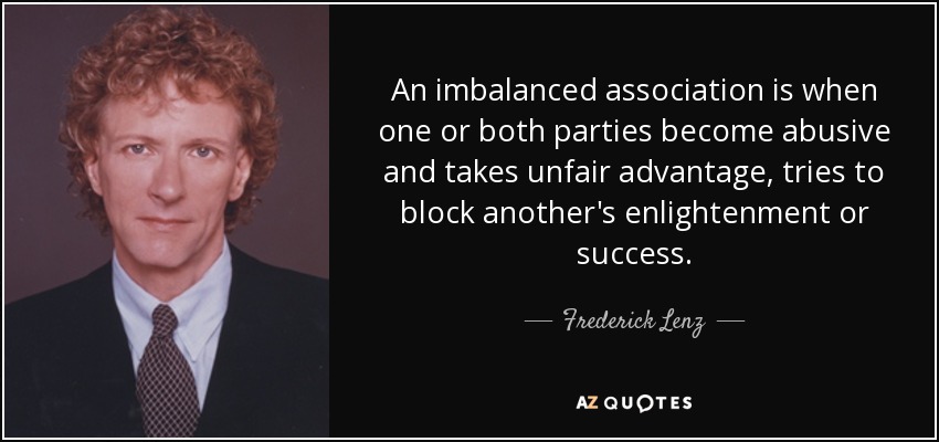 An imbalanced association is when one or both parties become abusive and takes unfair advantage, tries to block another's enlightenment or success. - Frederick Lenz