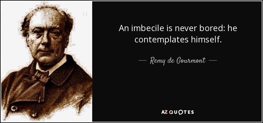 An imbecile is never bored: he contemplates himself. - Remy de Gourmont