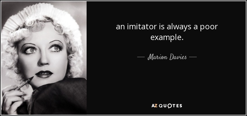 an imitator is always a poor example. - Marion Davies
