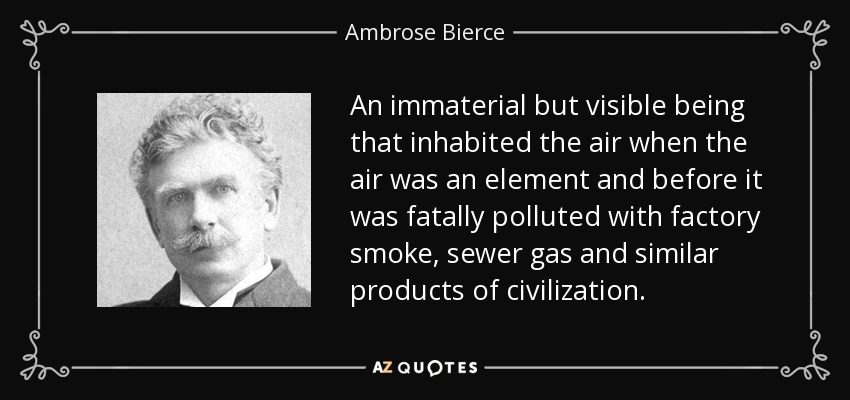 An immaterial but visible being that inhabited the air when the air was an element and before it was fatally polluted with factory smoke, sewer gas and similar products of civilization. - Ambrose Bierce