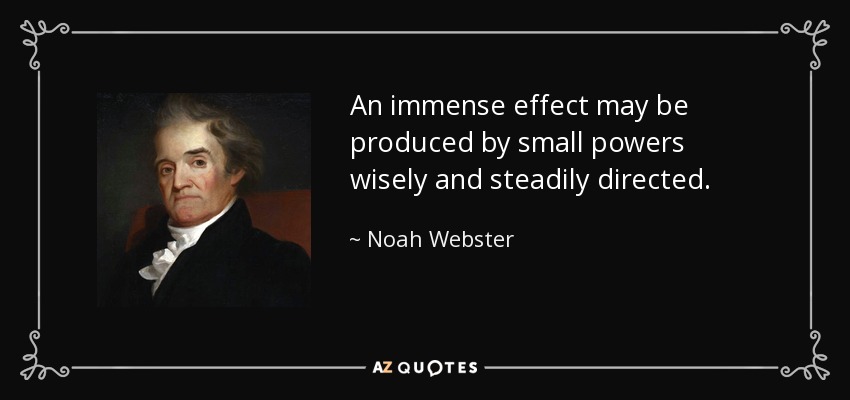 An immense effect may be produced by small powers wisely and steadily directed. - Noah Webster