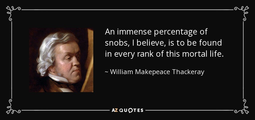 An immense percentage of snobs, I believe, is to be found in every rank of this mortal life. - William Makepeace Thackeray