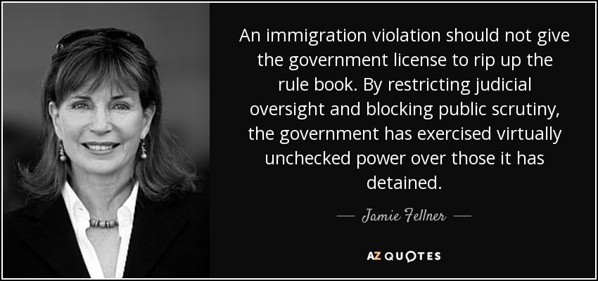 An immigration violation should not give the government license to rip up the rule book. By restricting judicial oversight and blocking public scrutiny, the government has exercised virtually unchecked power over those it has detained. - Jamie Fellner