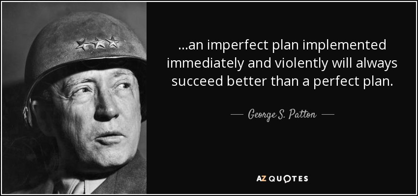 ...an imperfect plan implemented immediately and violently will always succeed better than a perfect plan. - George S. Patton