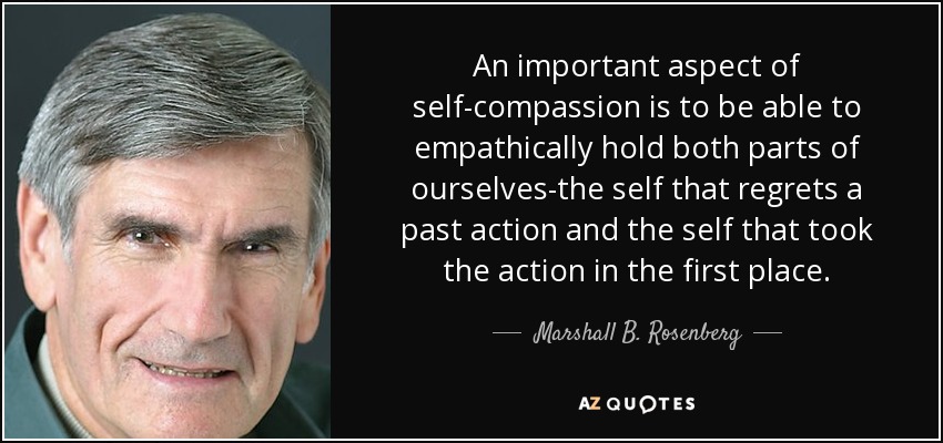 An important aspect of self-compassion is to be able to empathically hold both parts of ourselves-the self that regrets a past action and the self that took the action in the first place. - Marshall B. Rosenberg