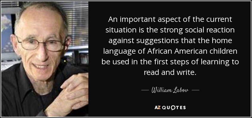 An important aspect of the current situation is the strong social reaction against suggestions that the home language of African American children be used in the first steps of learning to read and write. - William Labov