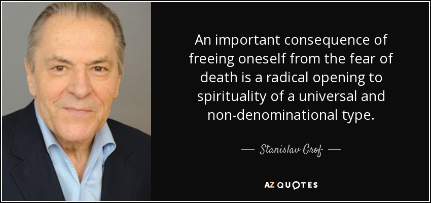 An important consequence of freeing oneself from the fear of death is a radical opening to spirituality of a universal and non-denominational type. - Stanislav Grof
