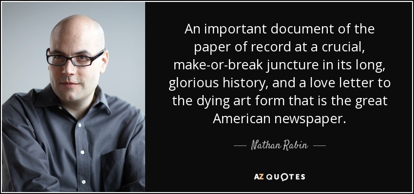 An important document of the paper of record at a crucial, make-or-break juncture in its long, glorious history, and a love letter to the dying art form that is the great American newspaper. - Nathan Rabin