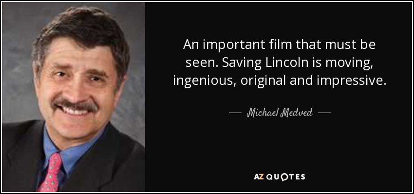 An important film that must be seen. Saving Lincoln is moving, ingenious, original and impressive. - Michael Medved