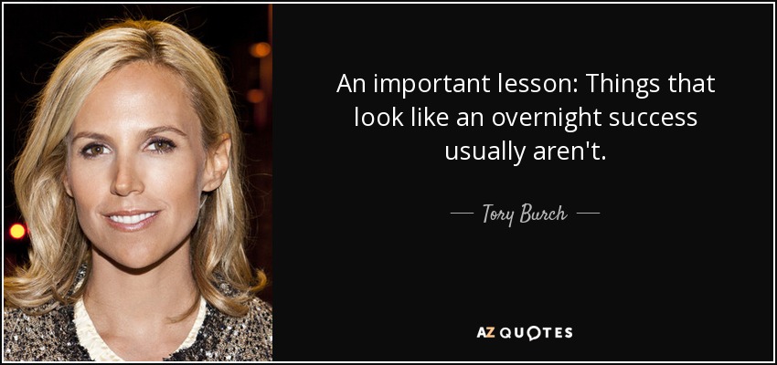 An important lesson: Things that look like an overnight success usually aren't. - Tory Burch