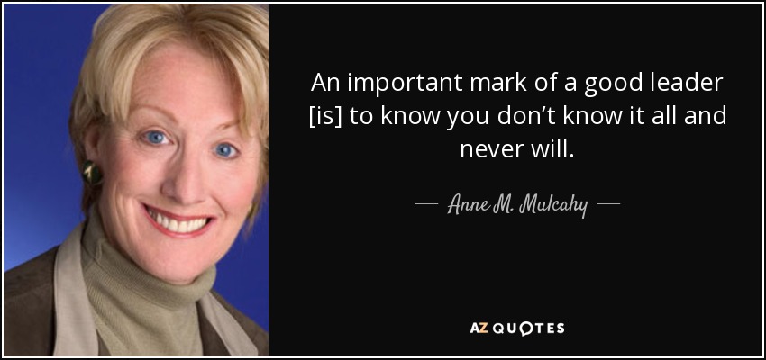 An important mark of a good leader [is] to know you don’t know it all and never will. - Anne M. Mulcahy