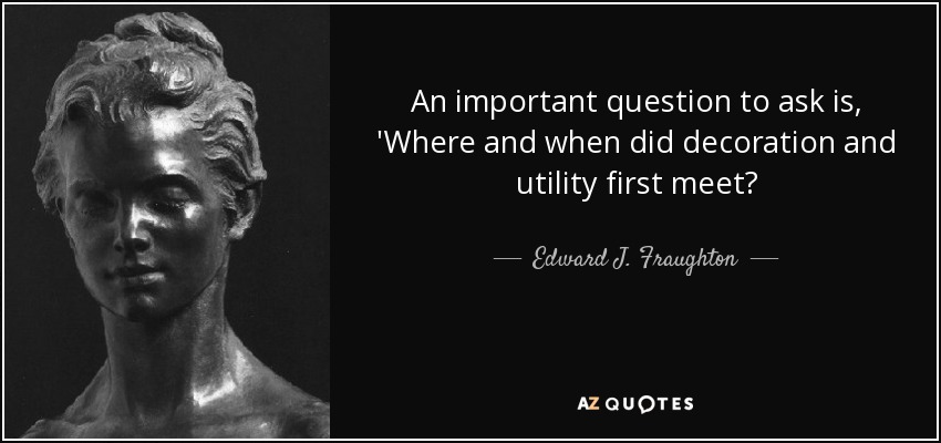 An important question to ask is, 'Where and when did decoration and utility first meet? - Edward J. Fraughton