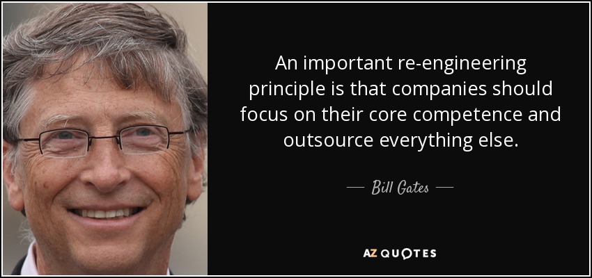 An important re-engineering principle is that companies should focus on their core competence and outsource everything else. - Bill Gates