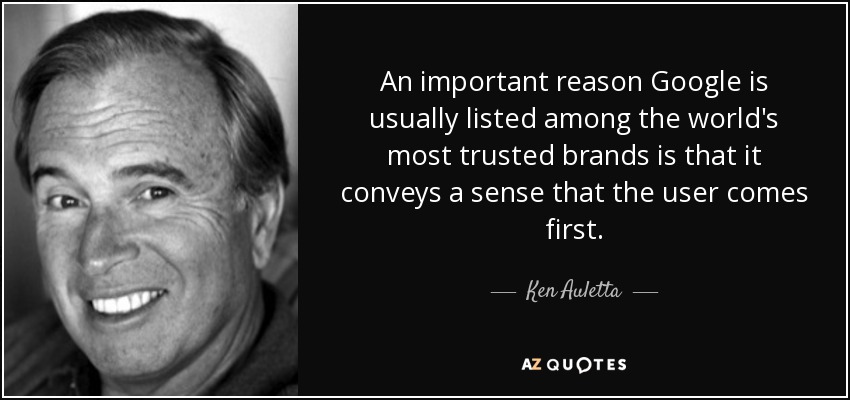 An important reason Google is usually listed among the world's most trusted brands is that it conveys a sense that the user comes first. - Ken Auletta