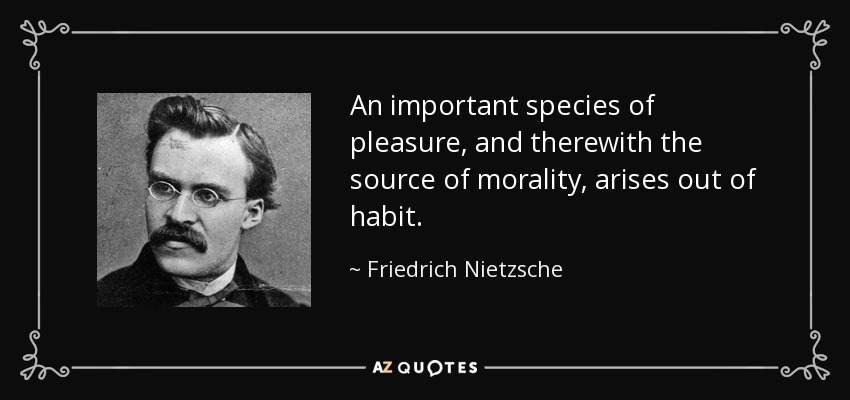 An important species of pleasure, and therewith the source of morality, arises out of habit. - Friedrich Nietzsche