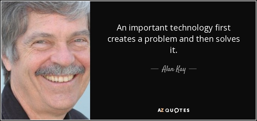 An important technology first creates a problem and then solves it. - Alan Kay