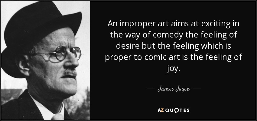An improper art aims at exciting in the way of comedy the feeling of desire but the feeling which is proper to comic art is the feeling of joy. - James Joyce