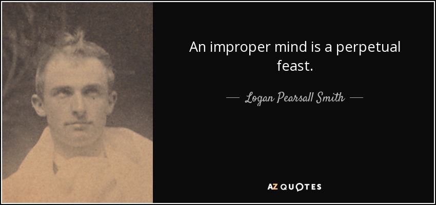 An improper mind is a perpetual feast. - Logan Pearsall Smith