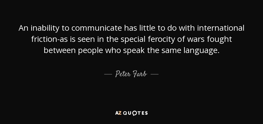 An inability to communicate has little to do with international friction-as is seen in the special ferocity of wars fought between people who speak the same language. - Peter Farb