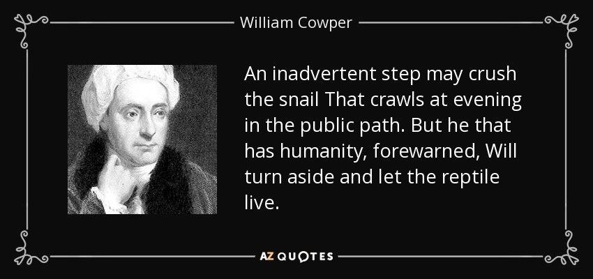 An inadvertent step may crush the snail That crawls at evening in the public path. But he that has humanity, forewarned, Will turn aside and let the reptile live. - William Cowper