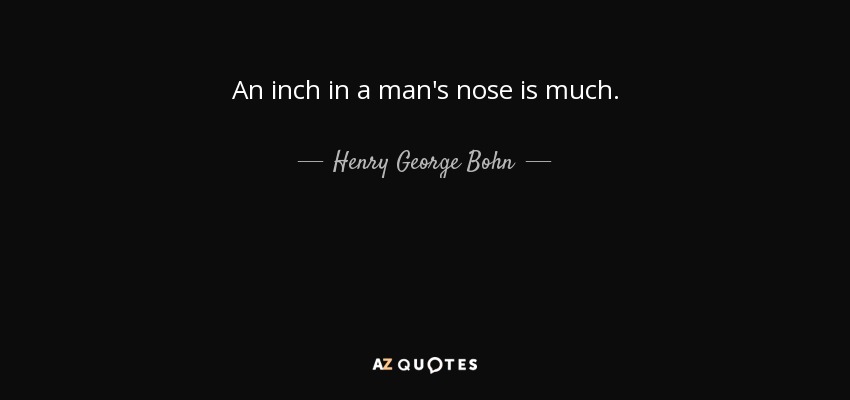 An inch in a man's nose is much. - Henry George Bohn