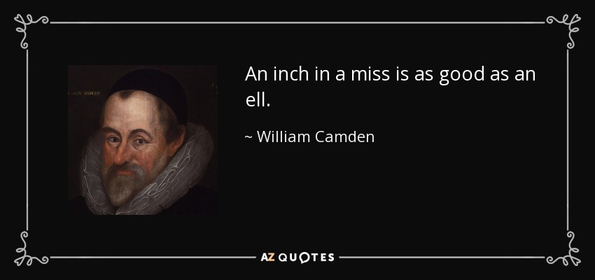 An inch in a miss is as good as an ell. - William Camden