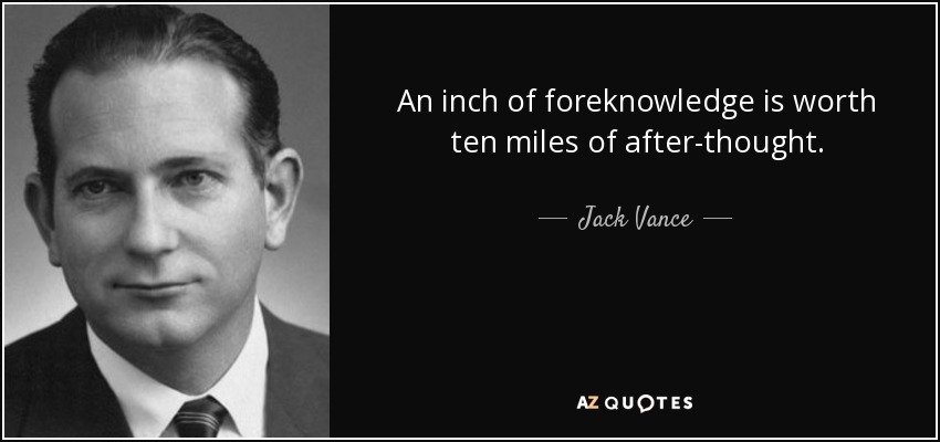 An inch of foreknowledge is worth ten miles of after-thought. - Jack Vance