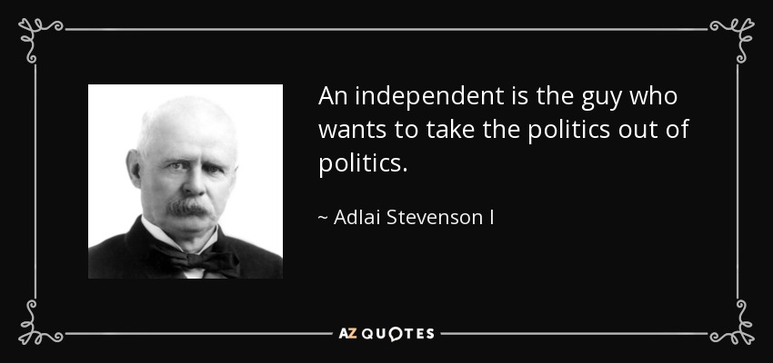 An independent is the guy who wants to take the politics out of politics. - Adlai Stevenson I