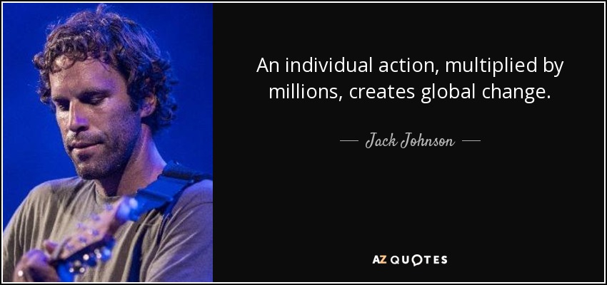 An individual action, multiplied by millions, creates global change. - Jack Johnson