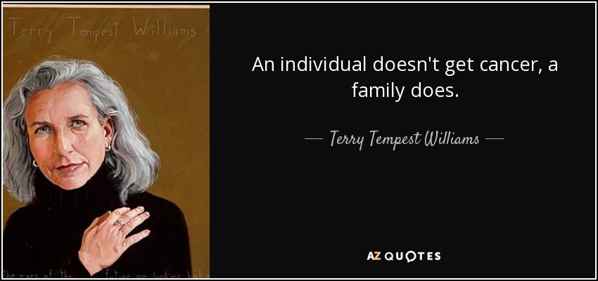 An individual doesn't get cancer, a family does. - Terry Tempest Williams