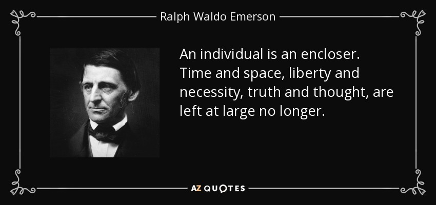 An individual is an encloser. Time and space, liberty and necessity, truth and thought, are left at large no longer. - Ralph Waldo Emerson