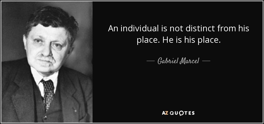An individual is not distinct from his place. He is his place. - Gabriel Marcel
