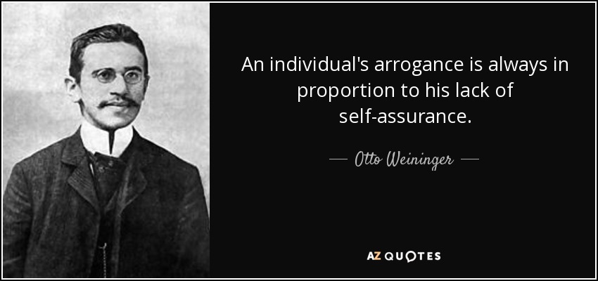 An individual's arrogance is always in proportion to his lack of self-assurance. - Otto Weininger