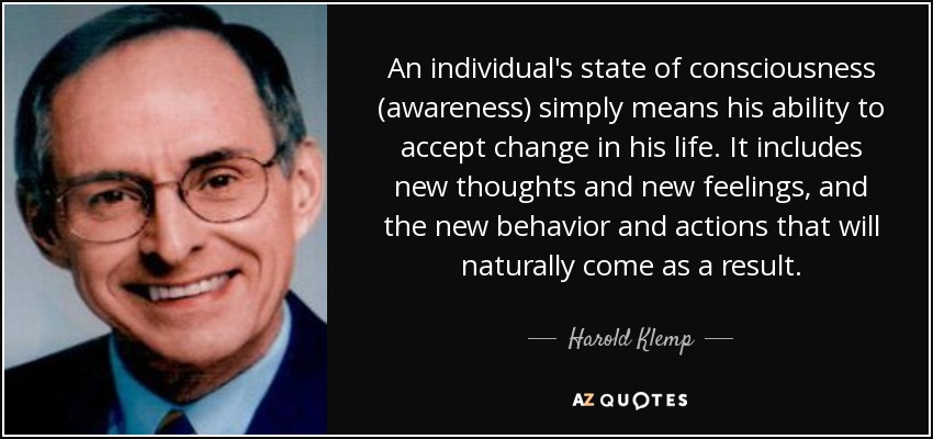 An individual's state of consciousness (awareness) simply means his ability to accept change in his life. It includes new thoughts and new feelings, and the new behavior and actions that will naturally come as a result. - Harold Klemp