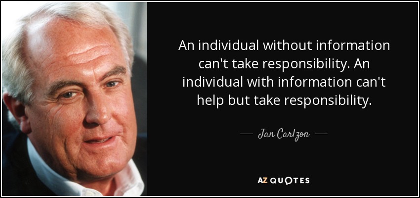 An individual without information can't take responsibility. An individual with information can't help but take responsibility. - Jan Carlzon