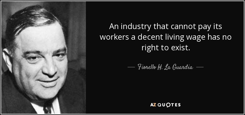 An industry that cannot pay its workers a decent living wage has no right to exist. - Fiorello H. La Guardia