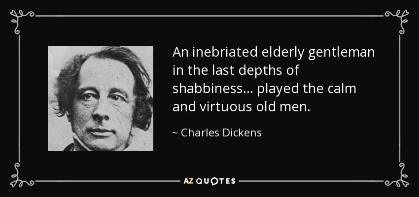 An inebriated elderly gentleman in the last depths of shabbiness... played the calm and virtuous old men. - Charles Dickens