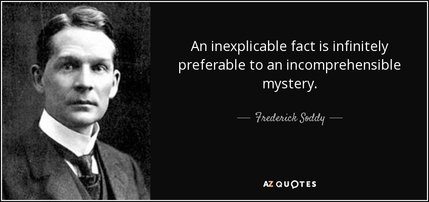 An inexplicable fact is infinitely preferable to an incomprehensible mystery. - Frederick Soddy