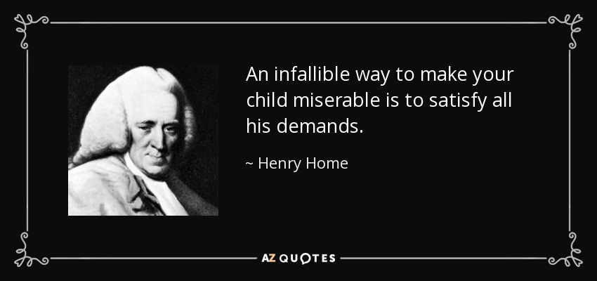 An infallible way to make your child miserable is to satisfy all his demands. - Henry Home, Lord Kames